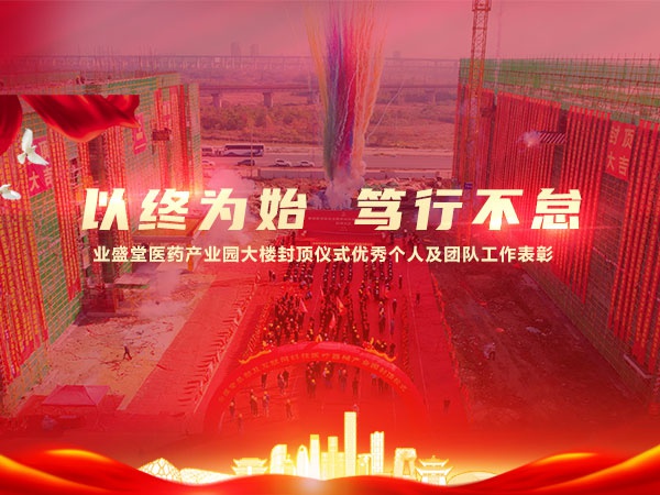 以終為始 篤行不怠 | 業(yè)盛堂醫(yī)藥產(chǎn)業(yè)園大樓封頂儀式優(yōu)秀個人及團(tuán)隊(duì)工作表彰